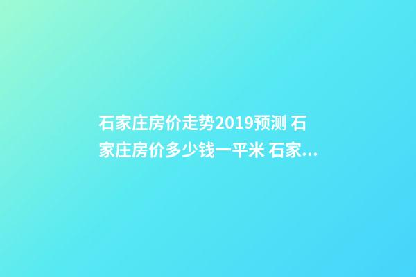 石家庄房价走势2019预测 石家庄房价多少钱一平米 石家庄房价*消息